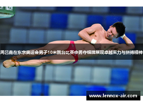 周吕鑫在东京奥运会男子10米跳台比赛中勇夺银牌展现卓越实力与拼搏精神