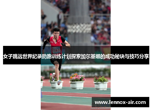 女子跳远世界纪录助跑训练计划探索加尔基娜的成功秘诀与技巧分享