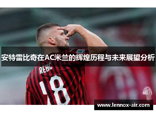 安特雷比奇在AC米兰的辉煌历程与未来展望分析