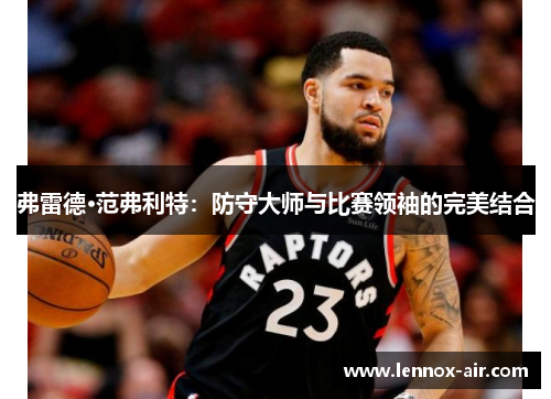 弗雷德·范弗利特：防守大师与比赛领袖的完美结合