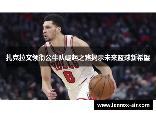 扎克拉文领衔公牛队崛起之路揭示未来篮球新希望