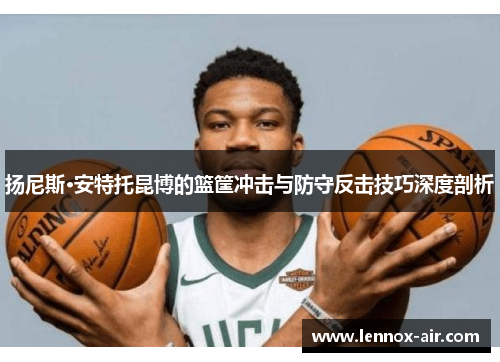 扬尼斯·安特托昆博的篮筐冲击与防守反击技巧深度剖析