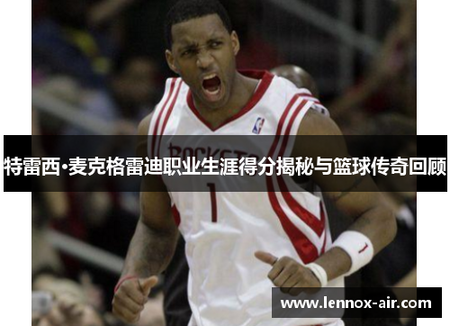 特雷西·麦克格雷迪职业生涯得分揭秘与篮球传奇回顾