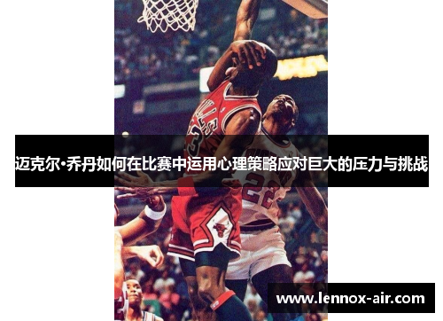 迈克尔·乔丹如何在比赛中运用心理策略应对巨大的压力与挑战