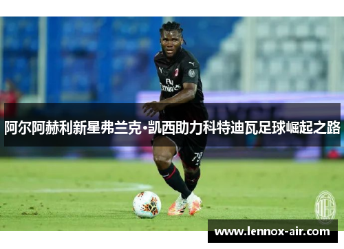阿尔阿赫利新星弗兰克·凯西助力科特迪瓦足球崛起之路
