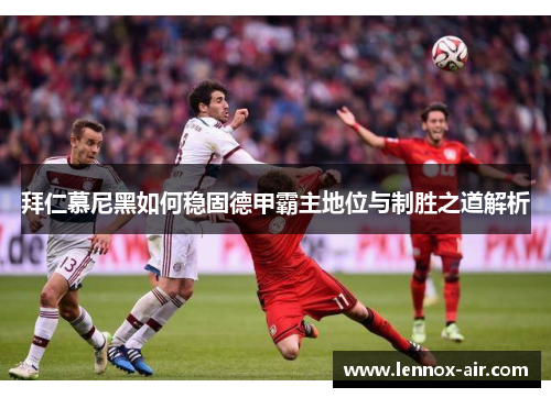 拜仁慕尼黑如何稳固德甲霸主地位与制胜之道解析