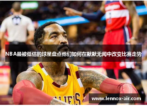 NBA最被低估的球星盘点他们如何在默默无闻中改变比赛走势