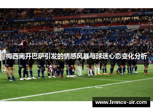 梅西离开巴萨引发的情感风暴与球迷心态变化分析