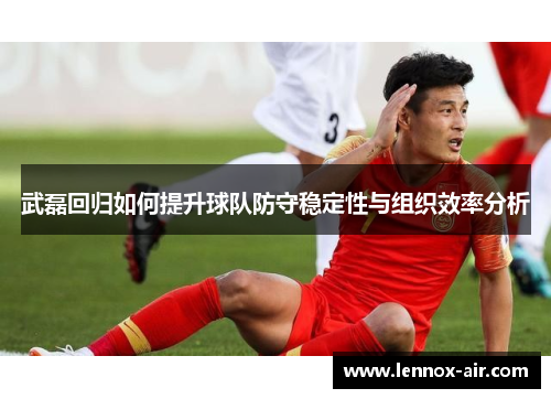 武磊回归如何提升球队防守稳定性与组织效率分析