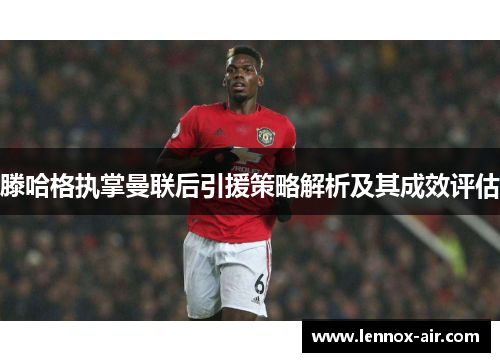 滕哈格执掌曼联后引援策略解析及其成效评估