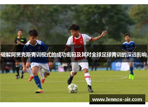 破解阿贾克斯青训模式的成功密码及其对全球足球青训的深远影响
