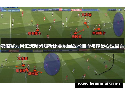 友谊赛为何进球频繁浅析比赛氛围战术选择与球员心理因素