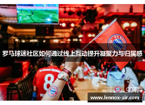 罗马球迷社区如何通过线上互动提升凝聚力与归属感