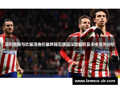 菲利克斯与坎塞洛身价暴跌背后原因深度解析及未来走势分析