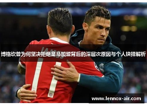 博格坎普为何坚决拒绝皇马加盟背后的深层次原因与个人抉择解析