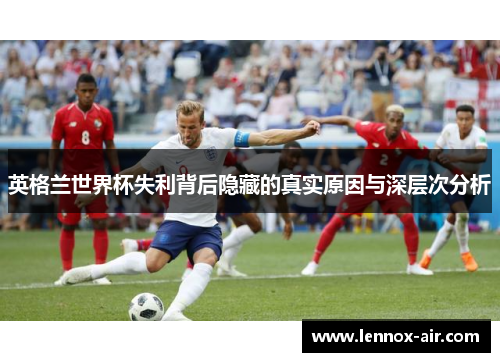 英格兰世界杯失利背后隐藏的真实原因与深层次分析 英格兰世界杯失利背后隐藏的真实原因与深层次分析