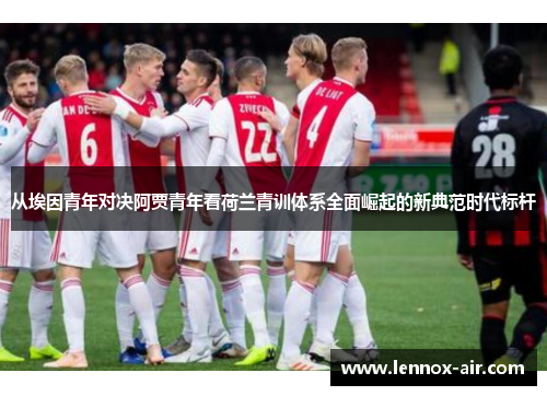 从埃因青年对决阿贾青年看荷兰青训体系全面崛起的新典范时代标杆 从埃因青年对决阿贾青年看荷兰青训体系全面崛起的新典范时代标杆