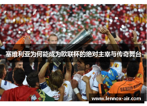 塞维利亚为何能成为欧联杯的绝对主宰与传奇舞台 塞维利亚为何能成为欧联杯的绝对主宰与传奇舞台